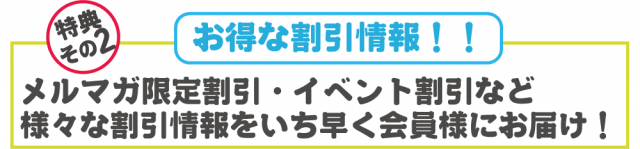 お得な割引情報！！メルマガ限定割引・イベント限定割引など様々な割引情報をいち早く会員様にお届け！