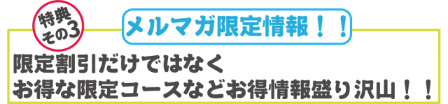 メルマガ限定情報！！限定割引だけではなくお得な限定コースなどお得情報盛り沢山！！